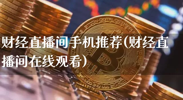 财经直播间手机推荐(财经直播间在线观看)_https://www.lclxwz.com_大商所_第1张