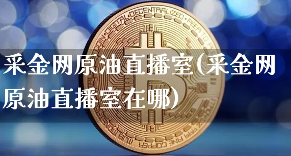 采金网原油直播室(采金网原油直播室在哪)_https://www.lclxwz.com_郑商所_第1张