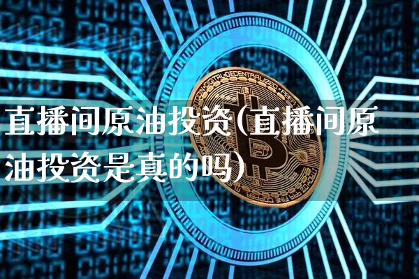 直播间原油投资(直播间原油投资是真的吗)_https://www.lclxwz.com_大商所_第1张