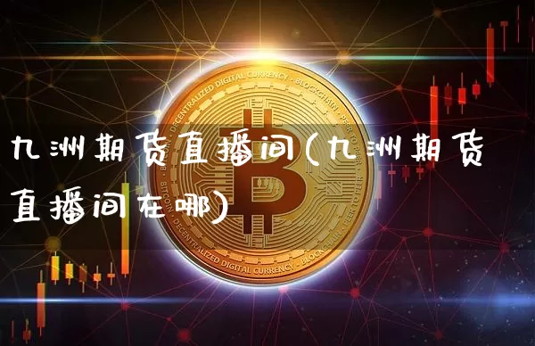 九洲期货直播间(九洲期货直播间在哪)_https://www.lclxwz.com_郑商所_第1张