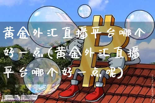 黄金外汇直播平台哪个好一点(黄金外汇直播平台哪个好一点呢)_https://www.lclxwz.com_郑商所_第1张
