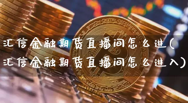 汇信金融期货直播间怎么进(汇信金融期货直播间怎么进入)_https://www.lclxwz.com_大商所_第1张