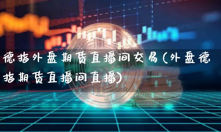 德指外盘期货直播间交易(外盘德指期货直播间直播)_https://www.lclxwz.com_上期所_第1张