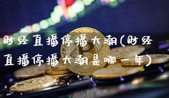 财经直播停播大潮(财经直播停播大潮是哪一年)_https://www.lclxwz.com_上期能源_第1张
