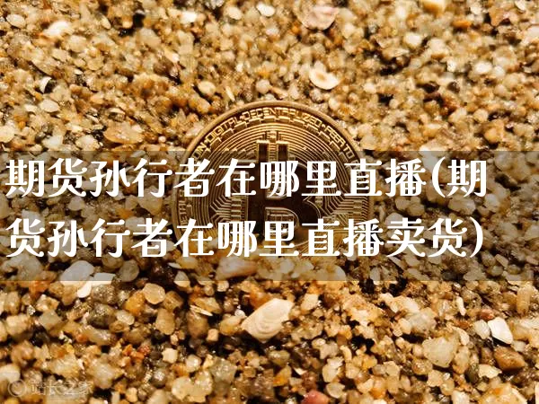 期货孙行者在哪里直播(期货孙行者在哪里直播卖货)_https://www.lclxwz.com_上期能源_第1张