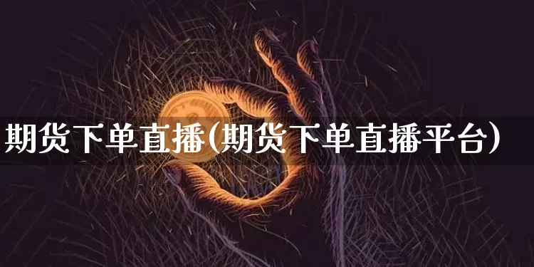 期货下单直播(期货下单直播平台)_https://www.lclxwz.com_上期所_第1张