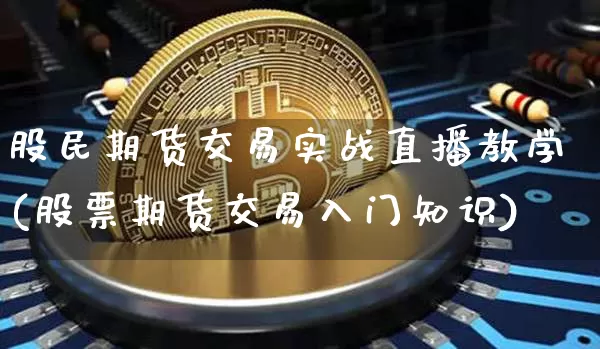 股民期货交易实战直播教学(股票期货交易入门知识)_https://www.lclxwz.com_上期所_第1张
