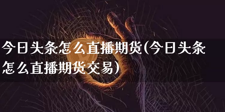 今日头条怎么直播期货(今日头条怎么直播期货交易)_https://www.lclxwz.com_上期所_第1张