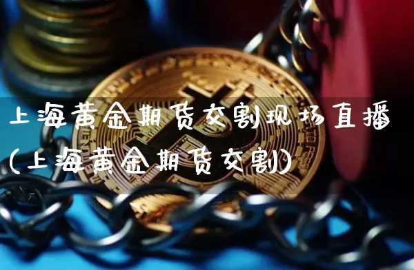 上海黄金期货交割现场直播(上海黄金期货交割)_https://www.lclxwz.com_中金所_第1张