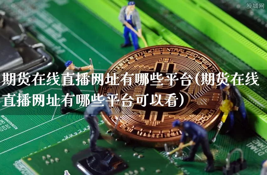 期货在线直播网址有哪些平台(期货在线直播网址有哪些平台可以看)_https://www.lclxwz.com_大商所_第1张