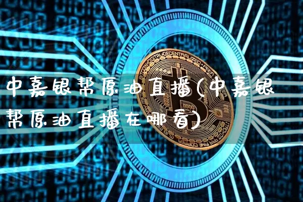中嘉银帮原油直播(中嘉银帮原油直播在哪看)_https://www.lclxwz.com_大商所_第1张