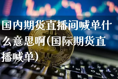 国内期货直播间喊单什么意思啊(国际期货直播喊单)_https://www.lclxwz.com_上期能源_第1张