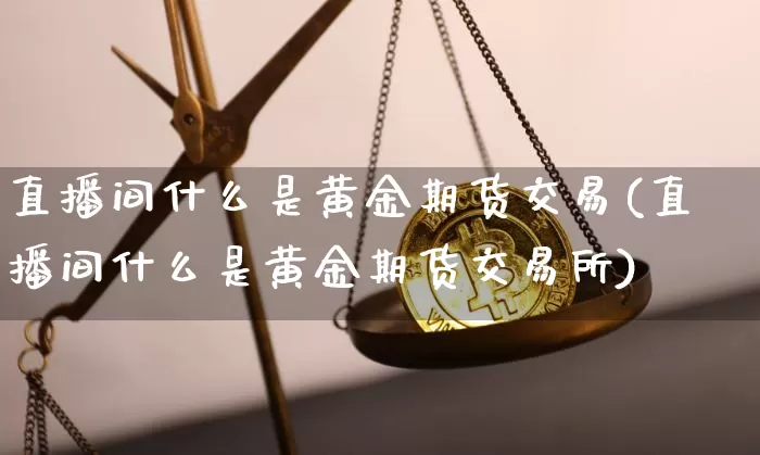 直播间什么是黄金期货交易(直播间什么是黄金期货交易所)_https://www.lclxwz.com_上期所_第1张