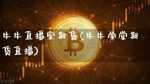 牛牛直播室期货(牛牛学堂期货直播)_https://www.lclxwz.com_郑商所_第1张