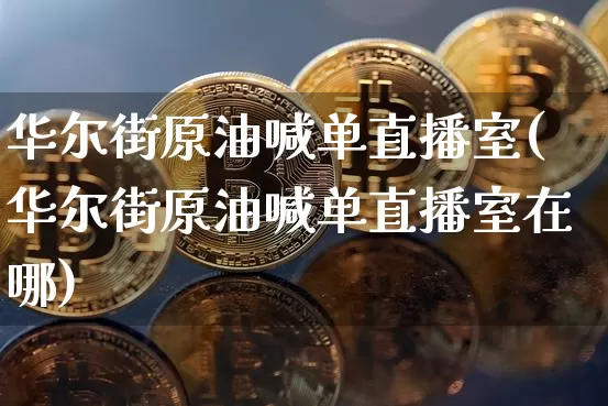 华尔街原油喊单直播室(华尔街原油喊单直播室在哪)_https://www.lclxwz.com_大商所_第1张