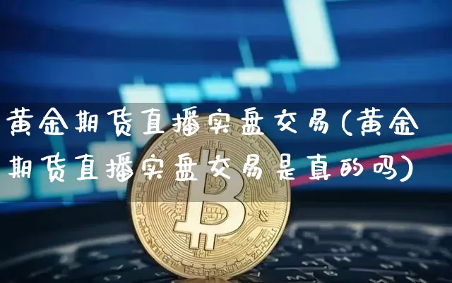 黄金期货直播实盘交易(黄金期货直播实盘交易是真的吗)_https://www.lclxwz.com_大商所_第1张