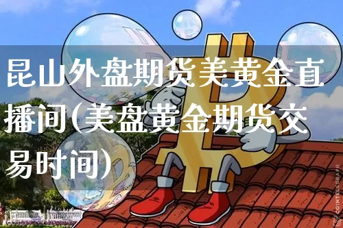 昆山外盘期货美黄金直播间(美盘黄金期货交易时间)_https://www.lclxwz.com_大商所_第1张
