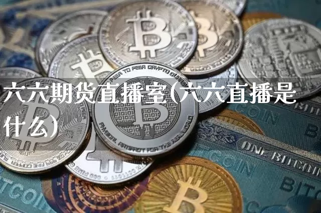 六六期货直播室(六六直播是什么)_https://www.lclxwz.com_上期所_第1张
