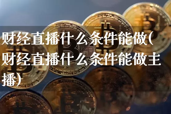 财经直播什么条件能做(财经直播什么条件能做主播)_https://www.lclxwz.com_郑商所_第1张