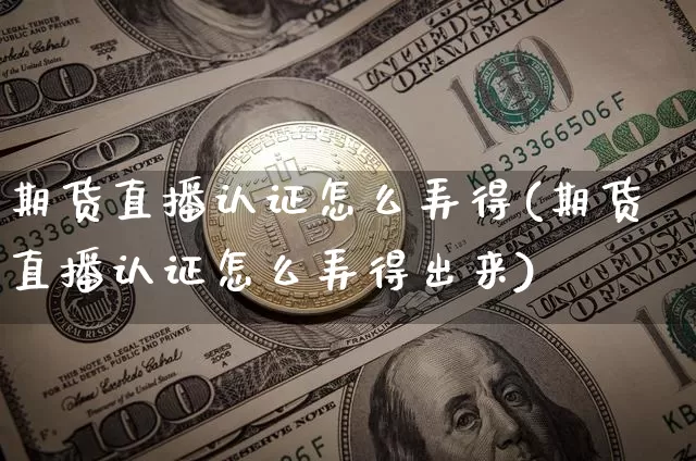期货直播认证怎么弄得(期货直播认证怎么弄得出来)_https://www.lclxwz.com_上期所_第1张
