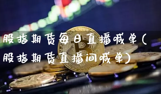 股指期货每日直播喊单(股指期货直播间喊单)_https://www.lclxwz.com_上期能源_第1张