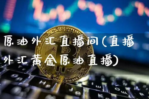 原油外汇直播间(直播外汇黄金原油直播)_https://www.lclxwz.com_大商所_第1张