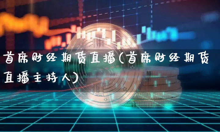 首席财经期货直播(首席财经期货直播主持人)_https://www.lclxwz.com_郑商所_第1张