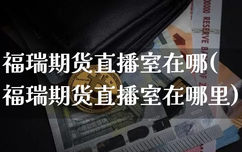 福瑞期货直播室在哪(福瑞期货直播室在哪里)_https://www.lclxwz.com_大商所_第1张