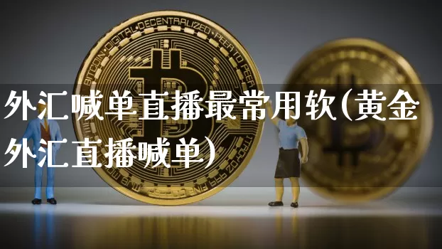 外汇喊单直播最常用软(黄金外汇直播喊单)_https://www.lclxwz.com_上期能源_第1张