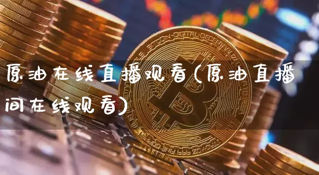 原油在线直播观看(原油直播间在线观看)_https://www.lclxwz.com_上期能源_第1张