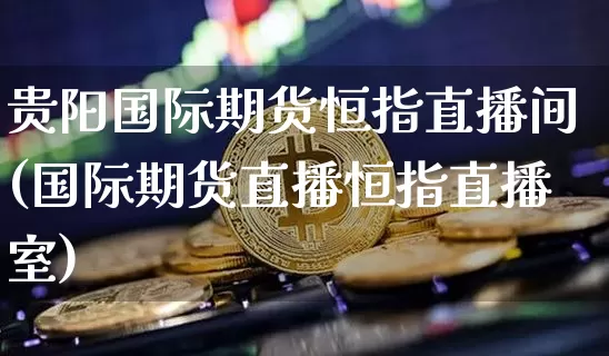 贵阳国际期货恒指直播间(国际期货直播恒指直播室)_https://www.lclxwz.com_大商所_第1张