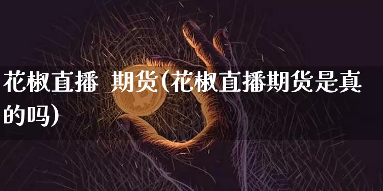 花椒直播  期货(花椒直播期货是真的吗)_https://www.lclxwz.com_郑商所_第1张