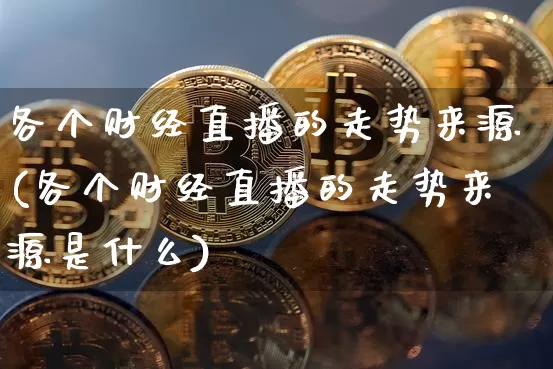 各个财经直播的走势来源(各个财经直播的走势来源是什么)_https://www.lclxwz.com_上期能源_第1张