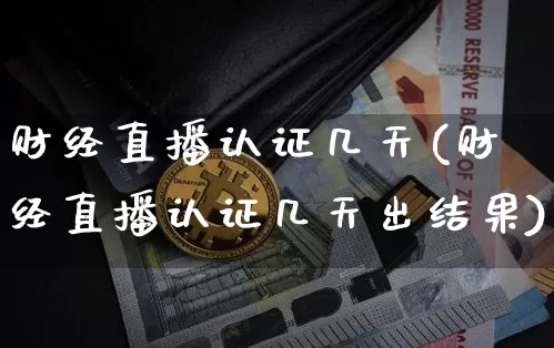 财经直播认证几天(财经直播认证几天出结果)_https://www.lclxwz.com_郑商所_第1张