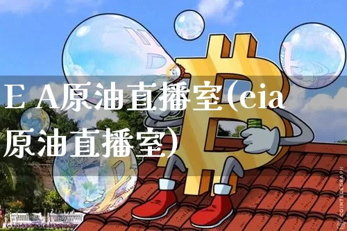 E A原油直播室(eia原油直播室)_https://www.lclxwz.com_郑商所_第1张