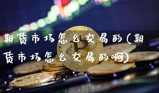 期货市场怎么交易的(期货市场怎么交易的啊)_https://www.lclxwz.com_郑商所_第1张