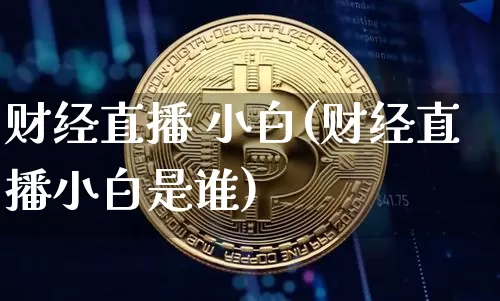 财经直播 小白(财经直播小白是谁)_https://www.lclxwz.com_上期能源_第1张