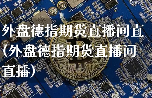 外盘德指期货直播间直(外盘德指期货直播间直播)_https://www.lclxwz.com_大商所_第1张