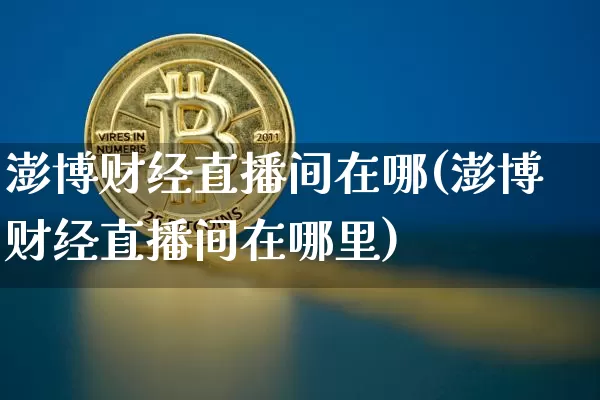 澎博财经直播间在哪(澎博财经直播间在哪里)_https://www.lclxwz.com_大商所_第1张
