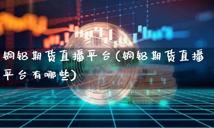 铜铝期货直播平台(铜铝期货直播平台有哪些)_https://www.lclxwz.com_大商所_第1张