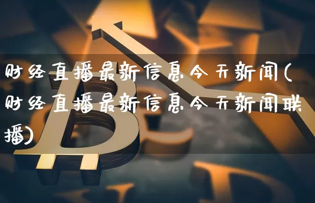财经直播最新信息今天新闻(财经直播最新信息今天新闻联播)_https://www.lclxwz.com_大商所_第1张