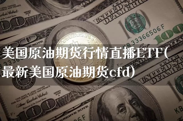 美国原油期货行情直播ETF(最新美国原油期货cfd)_https://www.lclxwz.com_大商所_第1张