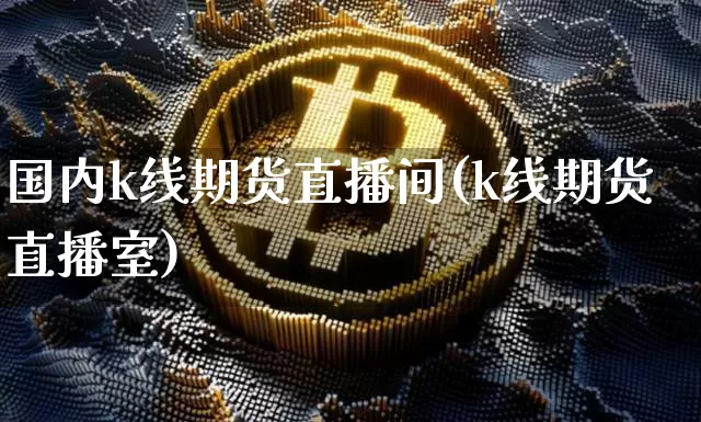 国内k线期货直播间(k线期货直播室)_https://www.lclxwz.com_上期能源_第1张
