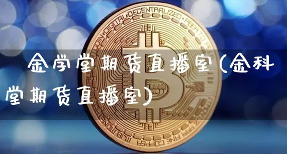 犇金学堂期货直播室(金科堂期货直播室)_https://www.lclxwz.com_上期能源_第1张