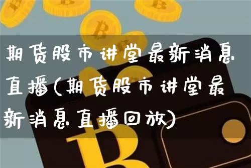 期货股市讲堂最新消息直播(期货股市讲堂最新消息直播回放)_https://www.lclxwz.com_上期能源_第1张