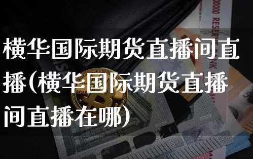 横华国际期货直播间直播(横华国际期货直播间直播在哪)_https://www.lclxwz.com_郑商所_第1张