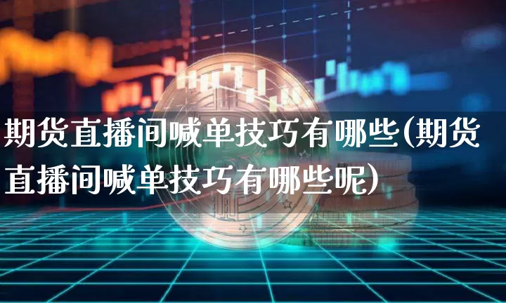 期货直播间喊单技巧有哪些(期货直播间喊单技巧有哪些呢)_https://www.lclxwz.com_大商所_第1张