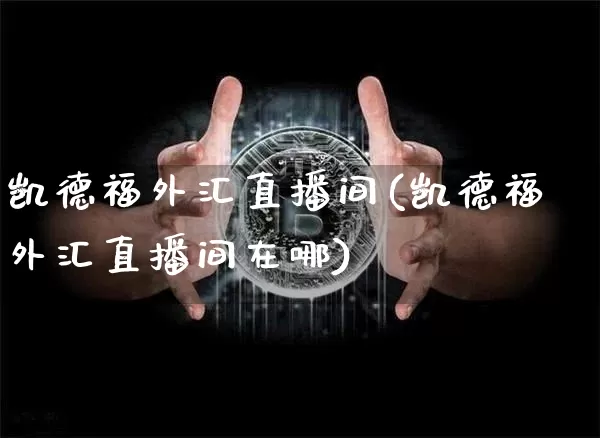 凯德福外汇直播间(凯德福外汇直播间在哪)_https://www.lclxwz.com_上期能源_第1张
