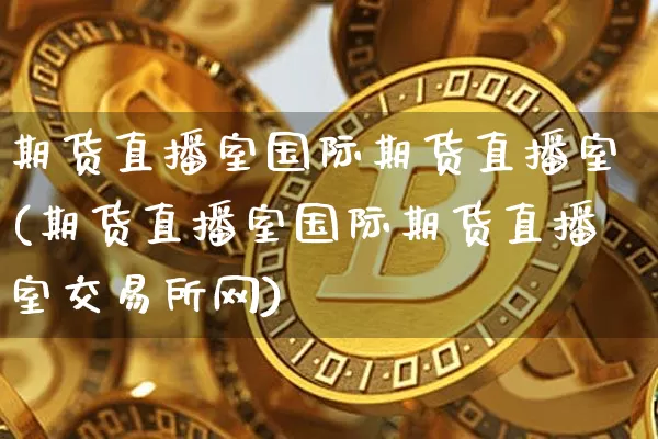期货直播室国际期货直播室(期货直播室国际期货直播室交易所网)_https://www.lclxwz.com_大商所_第1张
