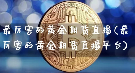 最厉害的黄金期货直播(最厉害的黄金期货直播平台)_https://www.lclxwz.com_广期所_第1张